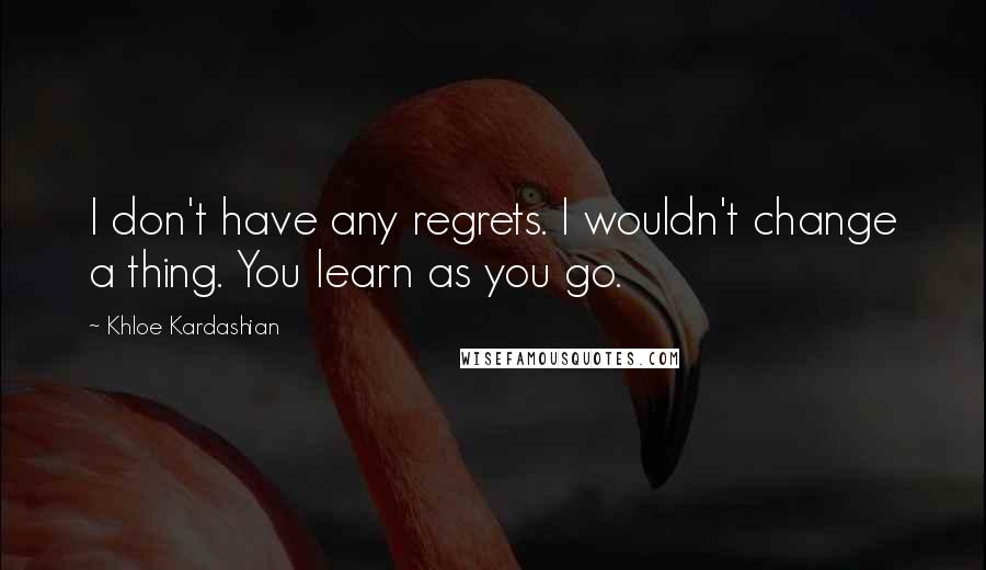 Khloe Kardashian Quotes: I don't have any regrets. I wouldn't change a thing. You learn as you go.