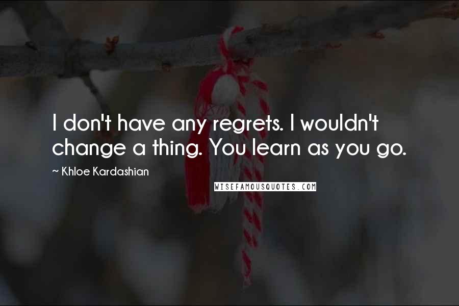 Khloe Kardashian Quotes: I don't have any regrets. I wouldn't change a thing. You learn as you go.