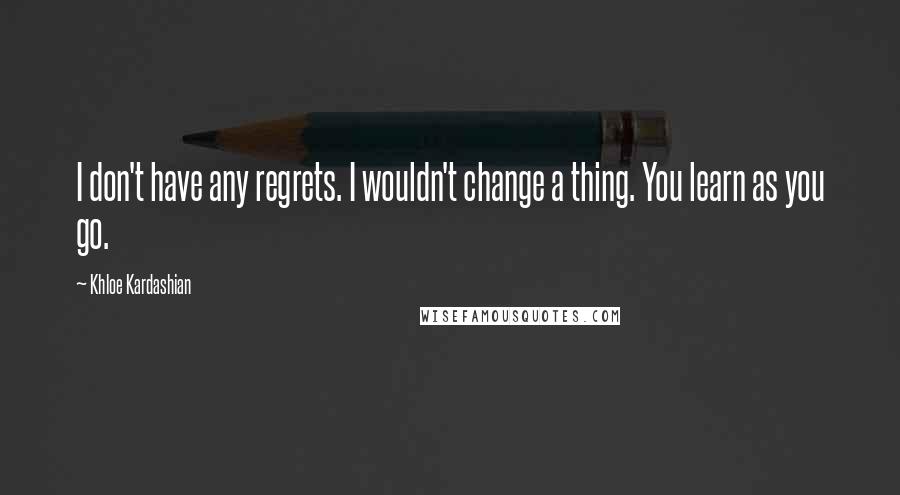 Khloe Kardashian Quotes: I don't have any regrets. I wouldn't change a thing. You learn as you go.