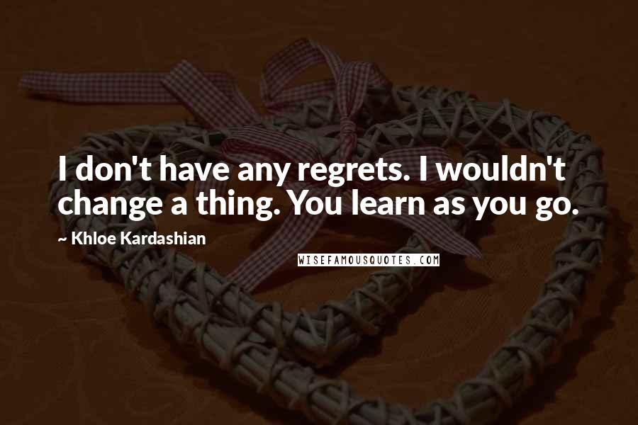 Khloe Kardashian Quotes: I don't have any regrets. I wouldn't change a thing. You learn as you go.