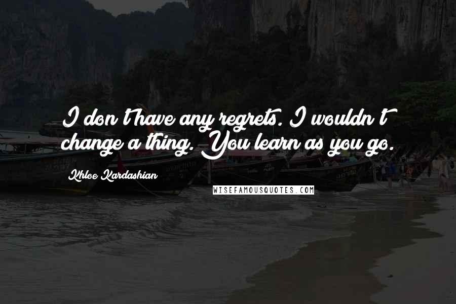 Khloe Kardashian Quotes: I don't have any regrets. I wouldn't change a thing. You learn as you go.