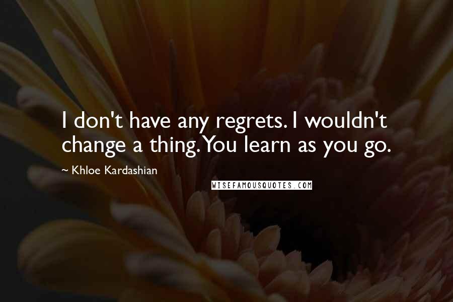 Khloe Kardashian Quotes: I don't have any regrets. I wouldn't change a thing. You learn as you go.