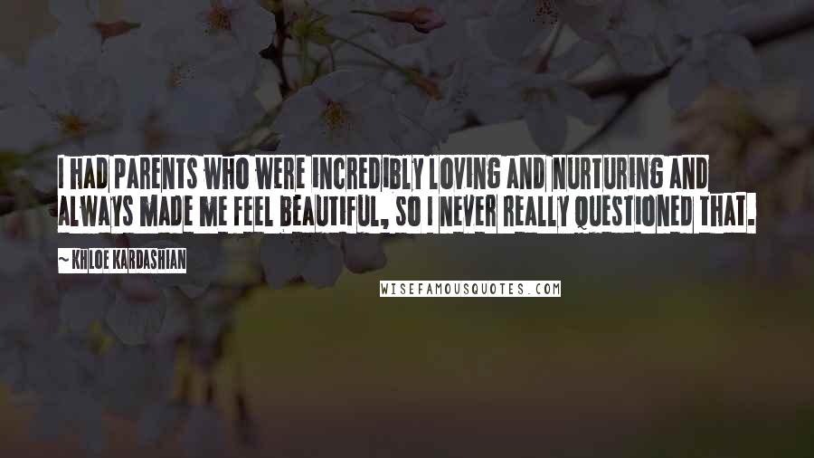 Khloe Kardashian Quotes: I had parents who were incredibly loving and nurturing and always made me feel beautiful, so I never really questioned that.