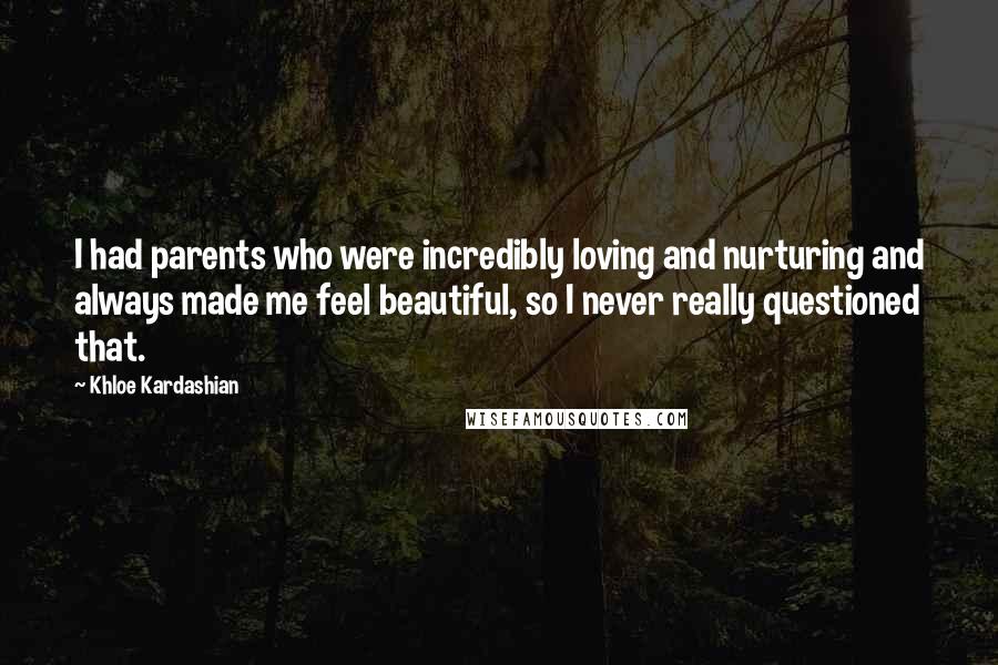 Khloe Kardashian Quotes: I had parents who were incredibly loving and nurturing and always made me feel beautiful, so I never really questioned that.