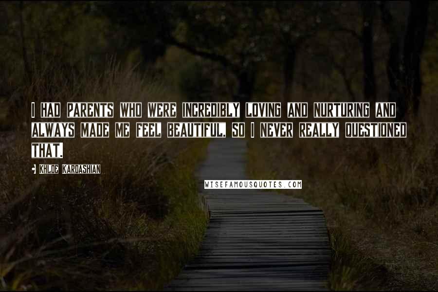 Khloe Kardashian Quotes: I had parents who were incredibly loving and nurturing and always made me feel beautiful, so I never really questioned that.