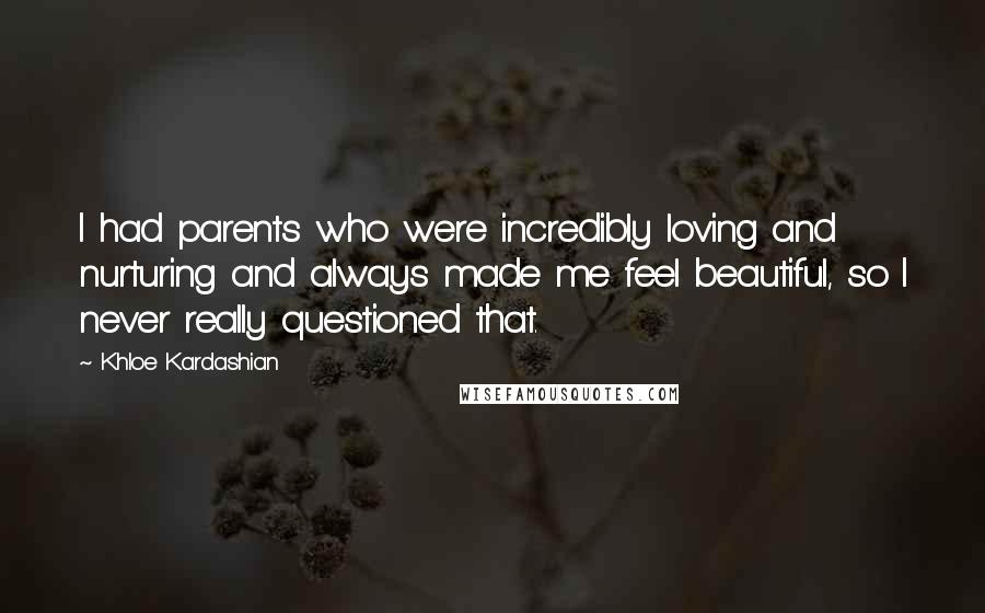 Khloe Kardashian Quotes: I had parents who were incredibly loving and nurturing and always made me feel beautiful, so I never really questioned that.