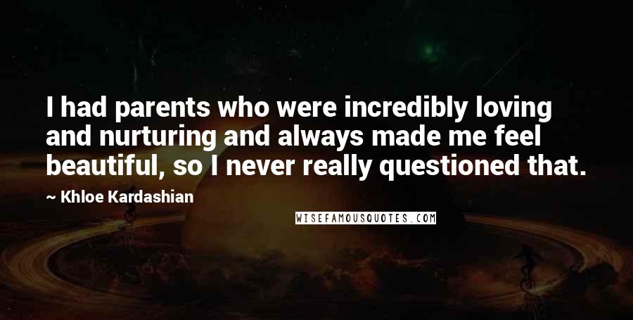 Khloe Kardashian Quotes: I had parents who were incredibly loving and nurturing and always made me feel beautiful, so I never really questioned that.