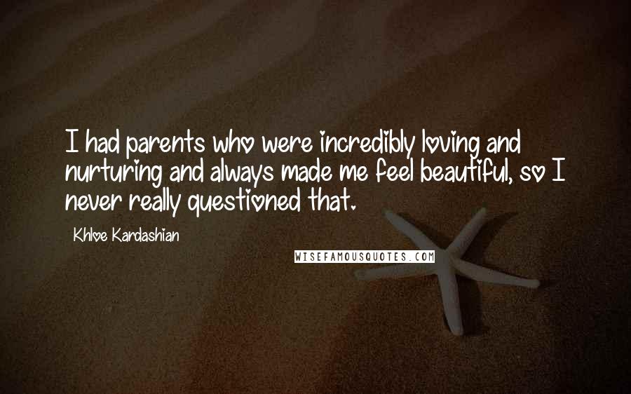 Khloe Kardashian Quotes: I had parents who were incredibly loving and nurturing and always made me feel beautiful, so I never really questioned that.