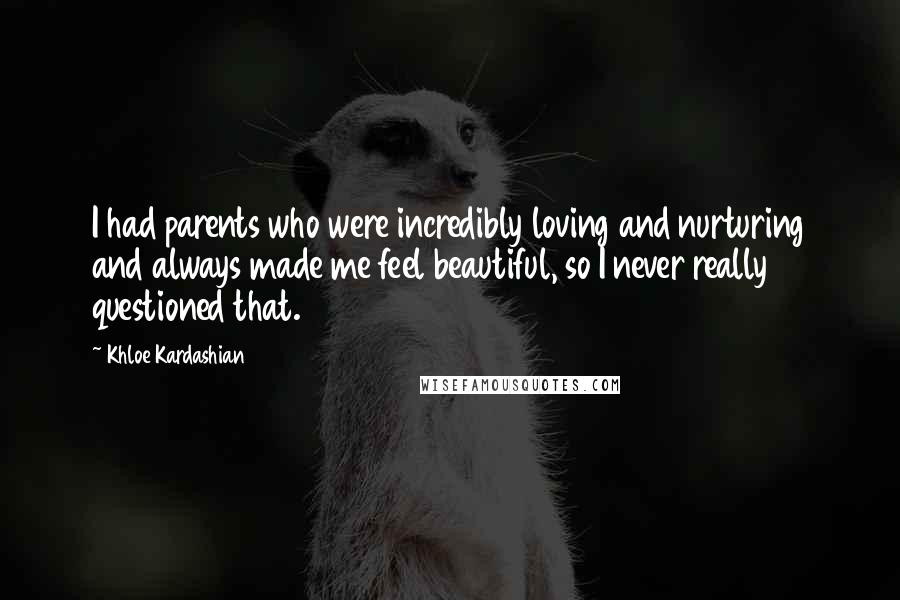 Khloe Kardashian Quotes: I had parents who were incredibly loving and nurturing and always made me feel beautiful, so I never really questioned that.