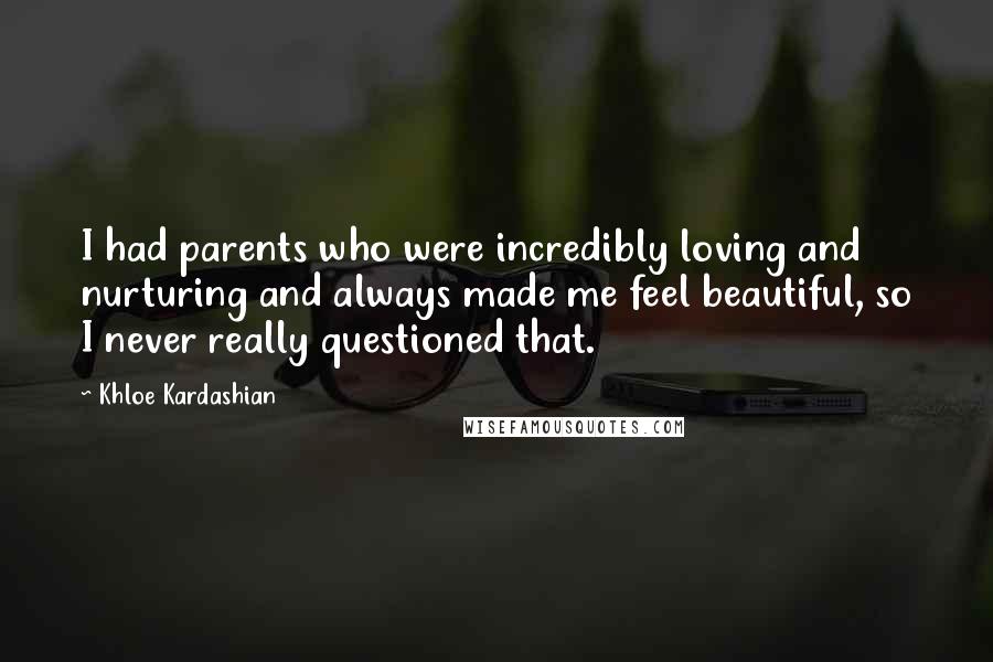 Khloe Kardashian Quotes: I had parents who were incredibly loving and nurturing and always made me feel beautiful, so I never really questioned that.