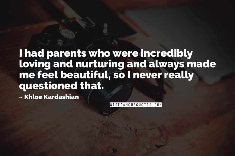 Khloe Kardashian Quotes: I had parents who were incredibly loving and nurturing and always made me feel beautiful, so I never really questioned that.
