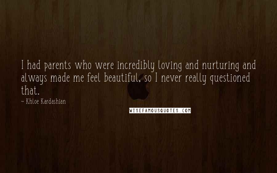 Khloe Kardashian Quotes: I had parents who were incredibly loving and nurturing and always made me feel beautiful, so I never really questioned that.