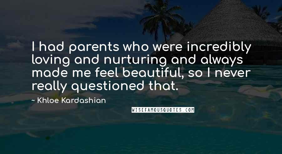 Khloe Kardashian Quotes: I had parents who were incredibly loving and nurturing and always made me feel beautiful, so I never really questioned that.