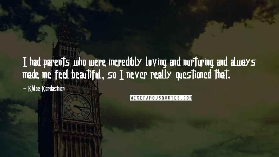 Khloe Kardashian Quotes: I had parents who were incredibly loving and nurturing and always made me feel beautiful, so I never really questioned that.