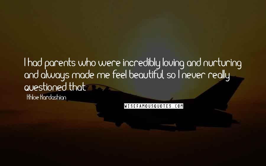 Khloe Kardashian Quotes: I had parents who were incredibly loving and nurturing and always made me feel beautiful, so I never really questioned that.