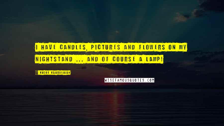 Khloe Kardashian Quotes: I have candles, pictures and flowers on my nightstand ... and of course a lamp!