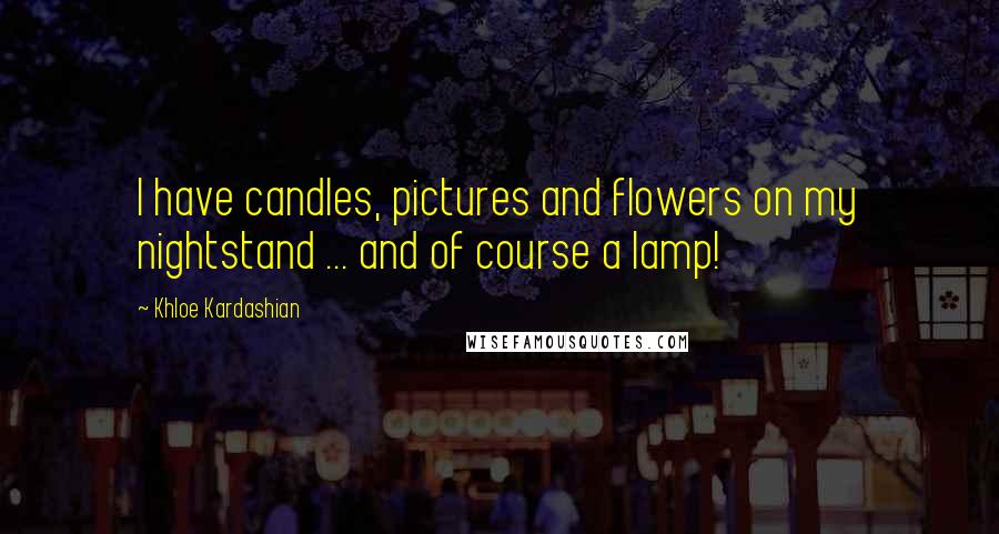 Khloe Kardashian Quotes: I have candles, pictures and flowers on my nightstand ... and of course a lamp!