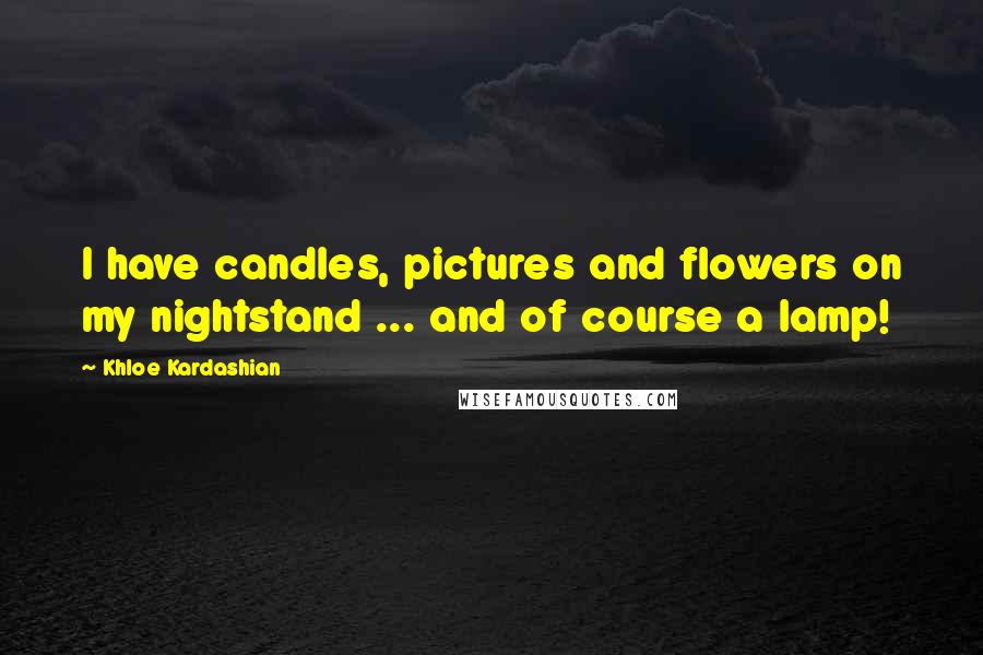 Khloe Kardashian Quotes: I have candles, pictures and flowers on my nightstand ... and of course a lamp!