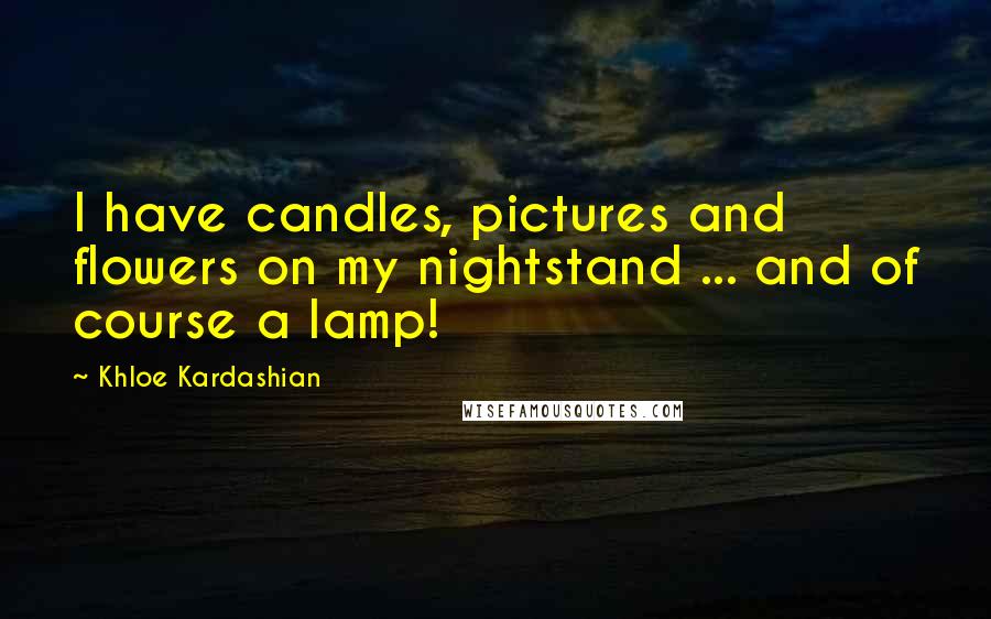 Khloe Kardashian Quotes: I have candles, pictures and flowers on my nightstand ... and of course a lamp!