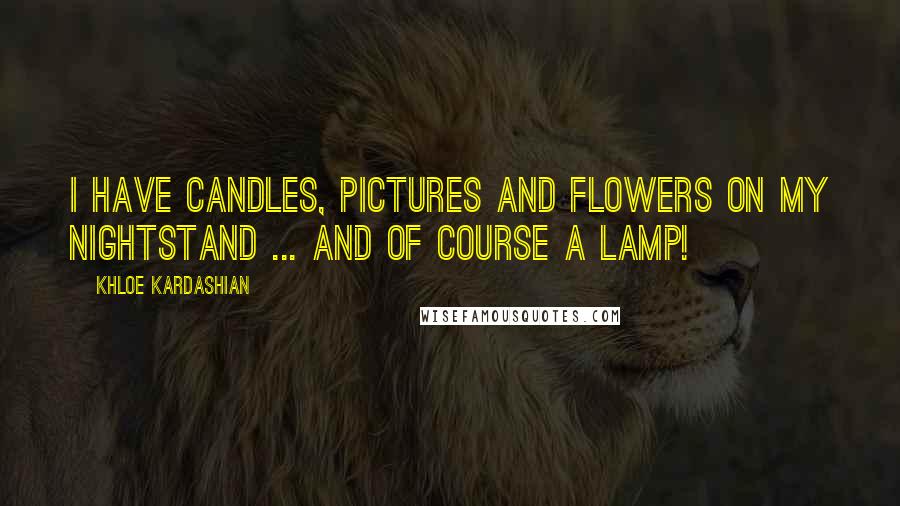 Khloe Kardashian Quotes: I have candles, pictures and flowers on my nightstand ... and of course a lamp!