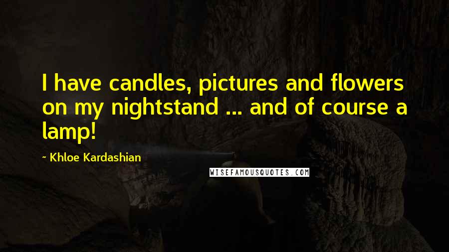 Khloe Kardashian Quotes: I have candles, pictures and flowers on my nightstand ... and of course a lamp!