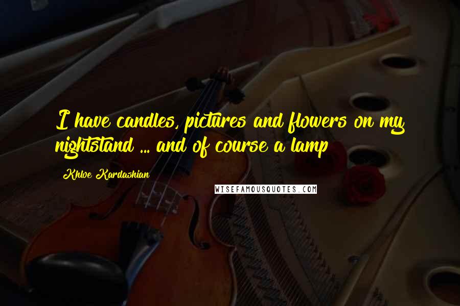 Khloe Kardashian Quotes: I have candles, pictures and flowers on my nightstand ... and of course a lamp!