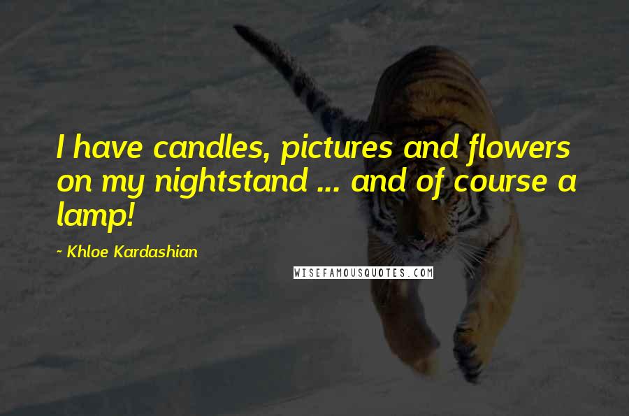 Khloe Kardashian Quotes: I have candles, pictures and flowers on my nightstand ... and of course a lamp!