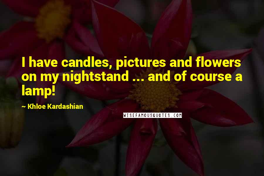 Khloe Kardashian Quotes: I have candles, pictures and flowers on my nightstand ... and of course a lamp!