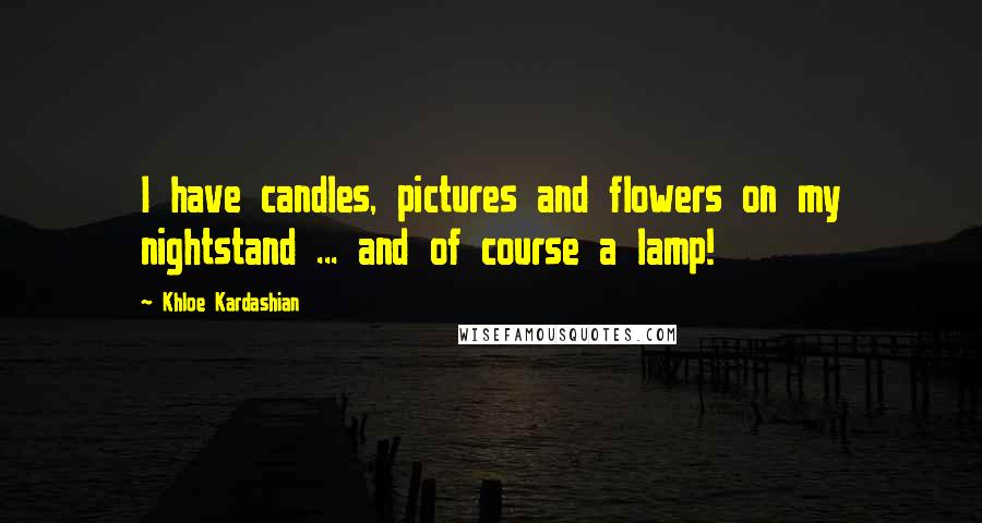 Khloe Kardashian Quotes: I have candles, pictures and flowers on my nightstand ... and of course a lamp!