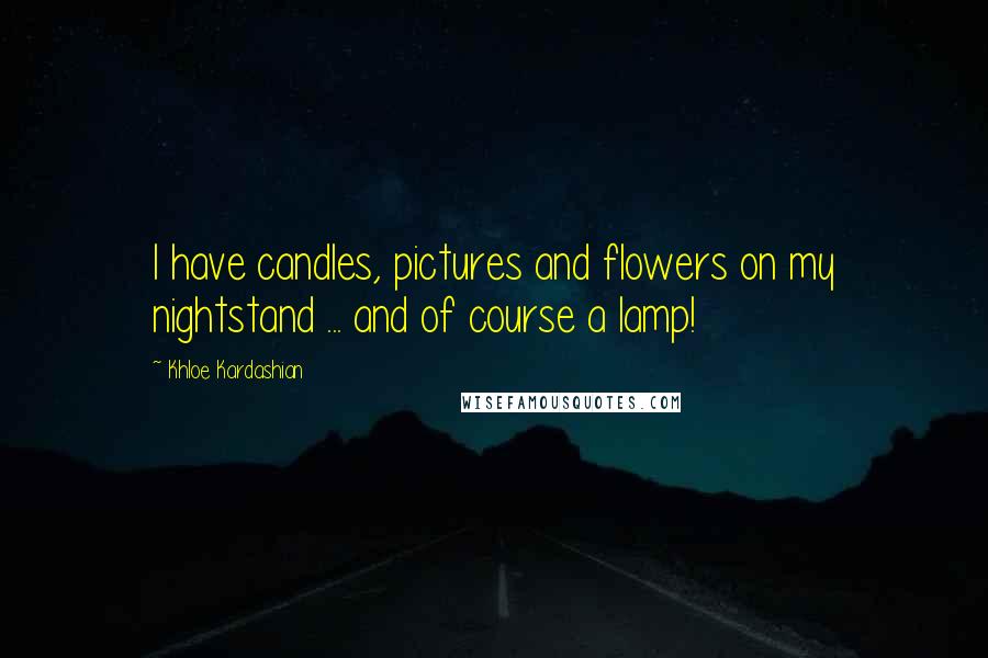 Khloe Kardashian Quotes: I have candles, pictures and flowers on my nightstand ... and of course a lamp!