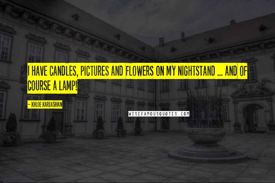 Khloe Kardashian Quotes: I have candles, pictures and flowers on my nightstand ... and of course a lamp!