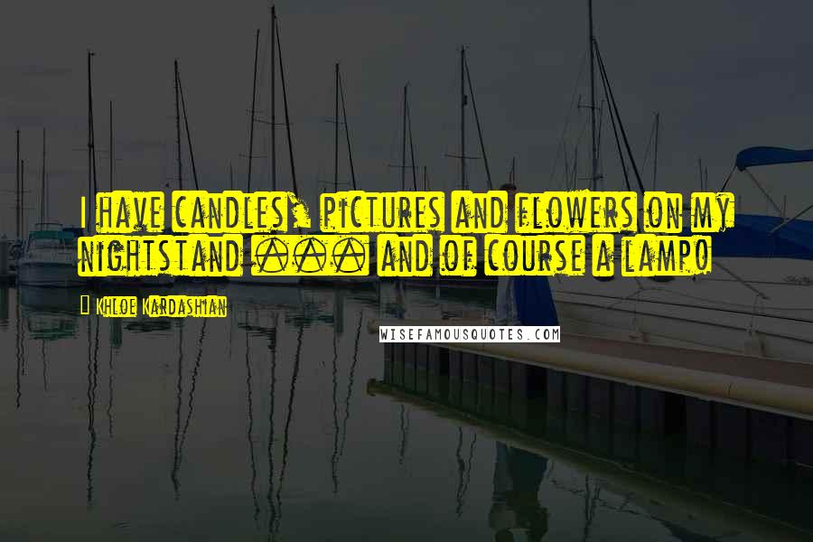 Khloe Kardashian Quotes: I have candles, pictures and flowers on my nightstand ... and of course a lamp!