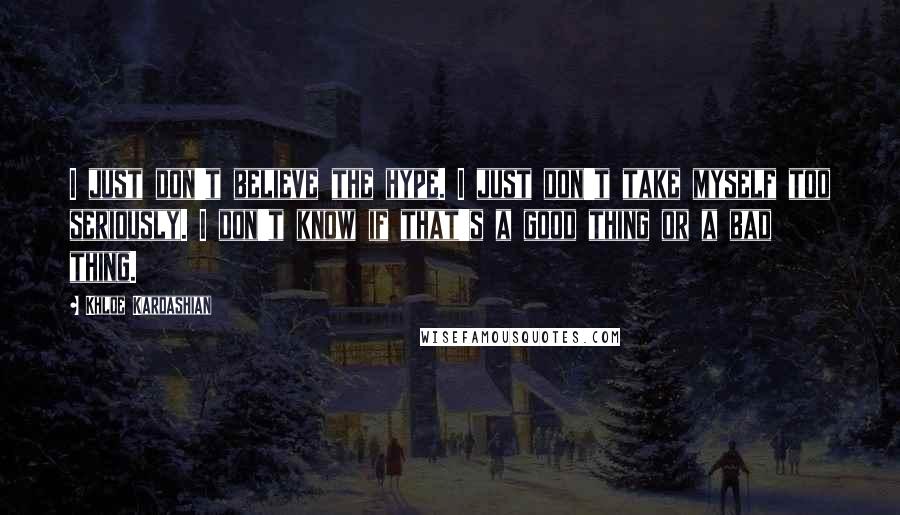 Khloe Kardashian Quotes: I just don't believe the hype. I just don't take myself too seriously. I don't know if that's a good thing or a bad thing.