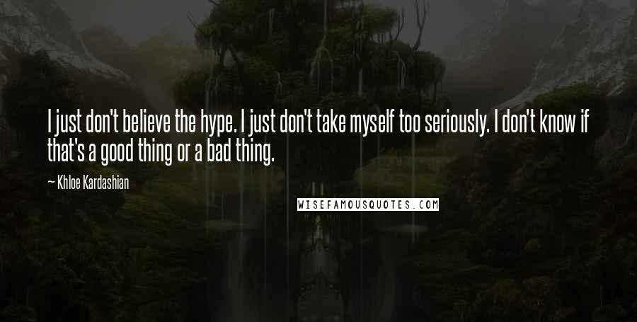 Khloe Kardashian Quotes: I just don't believe the hype. I just don't take myself too seriously. I don't know if that's a good thing or a bad thing.