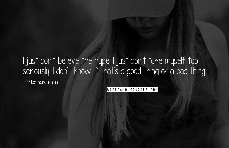 Khloe Kardashian Quotes: I just don't believe the hype. I just don't take myself too seriously. I don't know if that's a good thing or a bad thing.