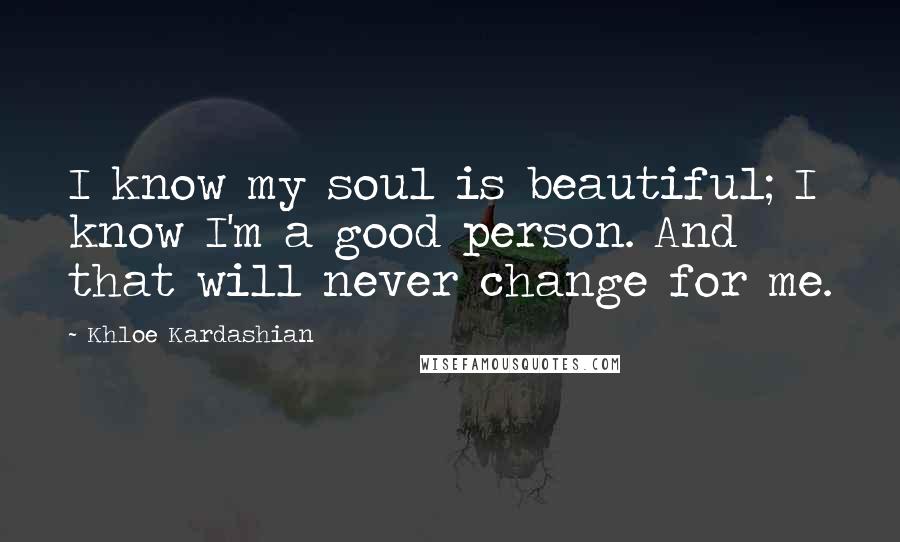 Khloe Kardashian Quotes: I know my soul is beautiful; I know I'm a good person. And that will never change for me.