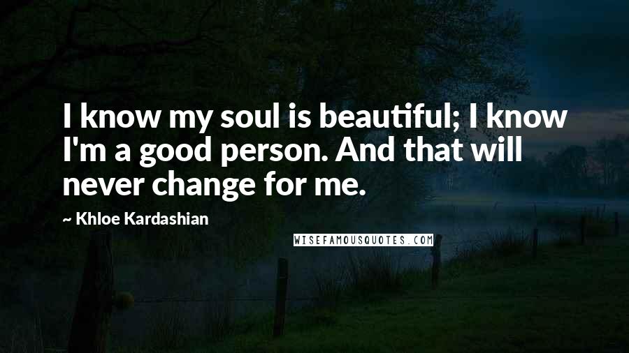 Khloe Kardashian Quotes: I know my soul is beautiful; I know I'm a good person. And that will never change for me.