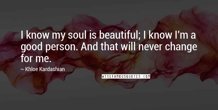 Khloe Kardashian Quotes: I know my soul is beautiful; I know I'm a good person. And that will never change for me.