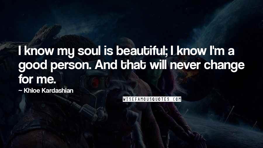 Khloe Kardashian Quotes: I know my soul is beautiful; I know I'm a good person. And that will never change for me.