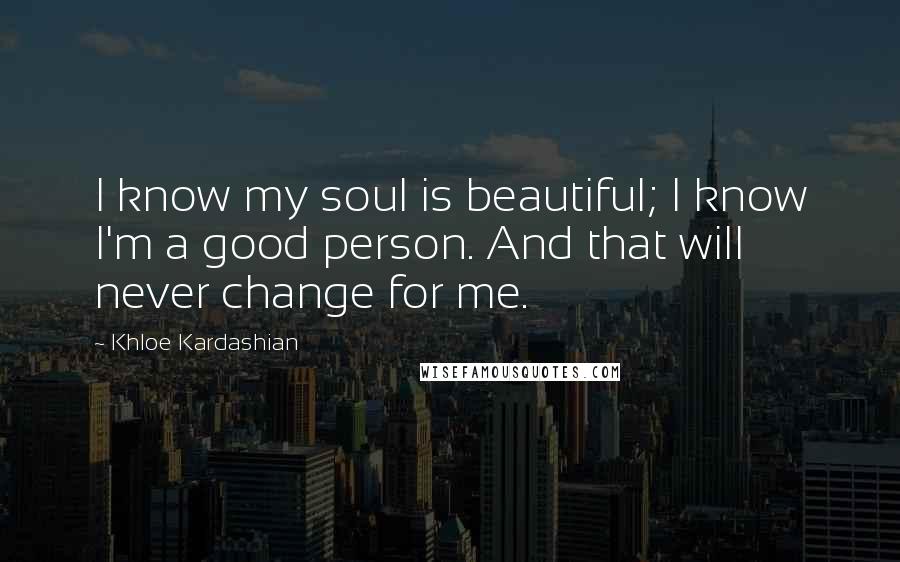 Khloe Kardashian Quotes: I know my soul is beautiful; I know I'm a good person. And that will never change for me.