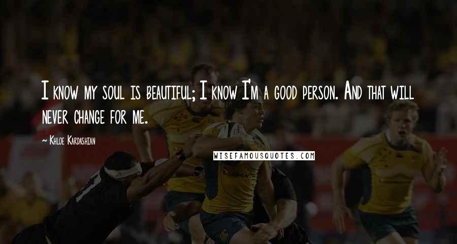 Khloe Kardashian Quotes: I know my soul is beautiful; I know I'm a good person. And that will never change for me.
