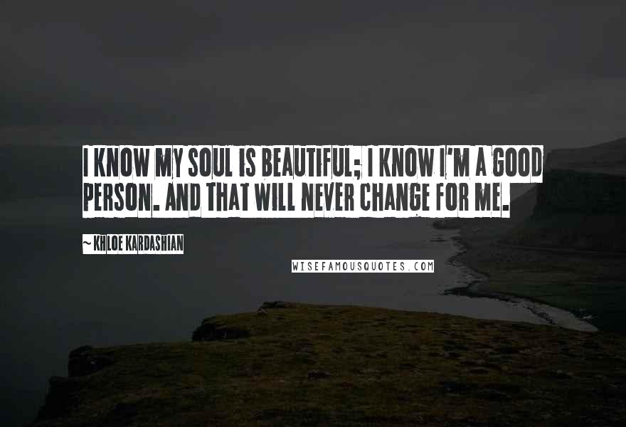 Khloe Kardashian Quotes: I know my soul is beautiful; I know I'm a good person. And that will never change for me.