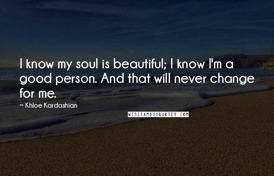 Khloe Kardashian Quotes: I know my soul is beautiful; I know I'm a good person. And that will never change for me.