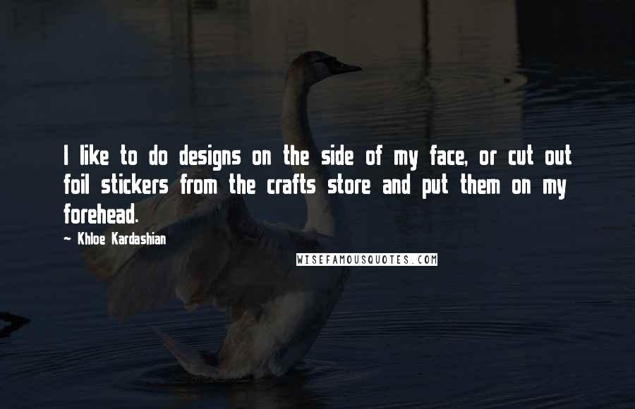 Khloe Kardashian Quotes: I like to do designs on the side of my face, or cut out foil stickers from the crafts store and put them on my forehead.