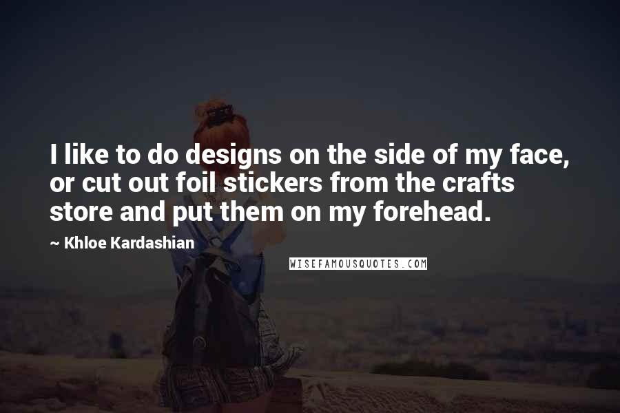 Khloe Kardashian Quotes: I like to do designs on the side of my face, or cut out foil stickers from the crafts store and put them on my forehead.