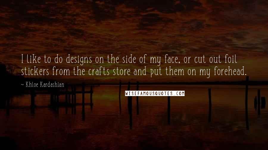 Khloe Kardashian Quotes: I like to do designs on the side of my face, or cut out foil stickers from the crafts store and put them on my forehead.