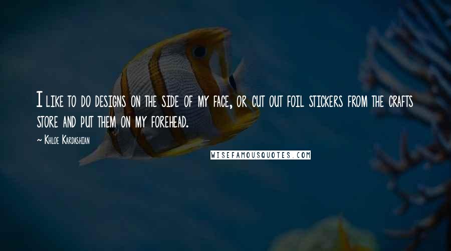 Khloe Kardashian Quotes: I like to do designs on the side of my face, or cut out foil stickers from the crafts store and put them on my forehead.