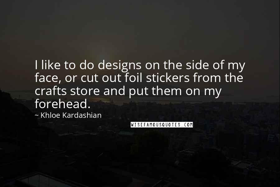 Khloe Kardashian Quotes: I like to do designs on the side of my face, or cut out foil stickers from the crafts store and put them on my forehead.