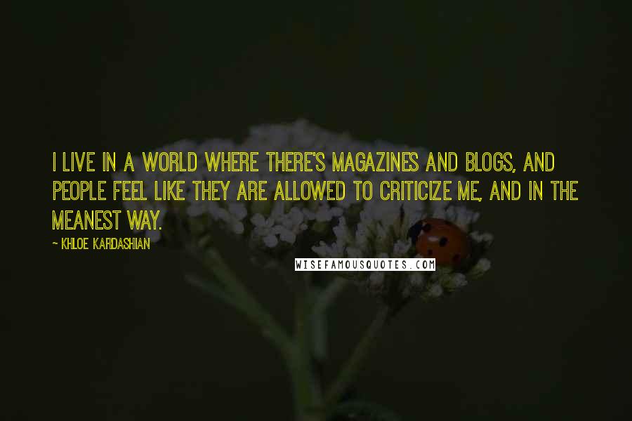 Khloe Kardashian Quotes: I live in a world where there's magazines and blogs, and people feel like they are allowed to criticize me, and in the meanest way.