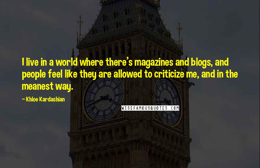 Khloe Kardashian Quotes: I live in a world where there's magazines and blogs, and people feel like they are allowed to criticize me, and in the meanest way.